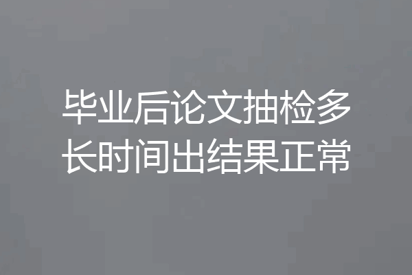 毕业后论文抽检多长时间出结果正常