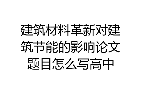 建筑材料革新对建筑节能的影响论文题目怎么写高中