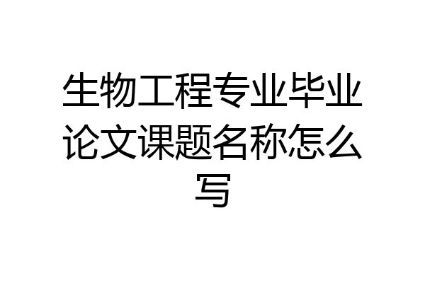 生物工程专业毕业论文课题名称怎么写