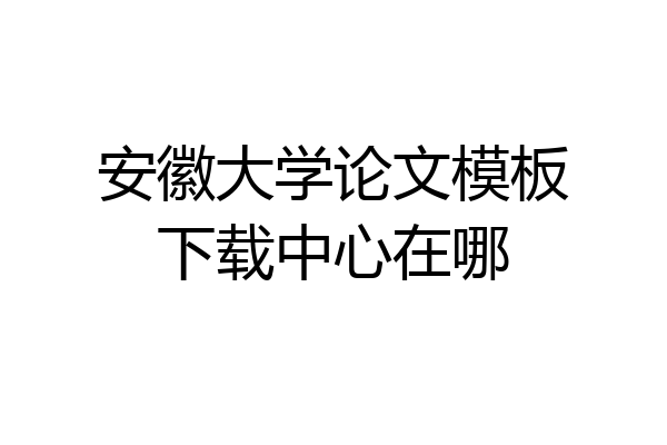 安徽大学论文模板下载中心在哪