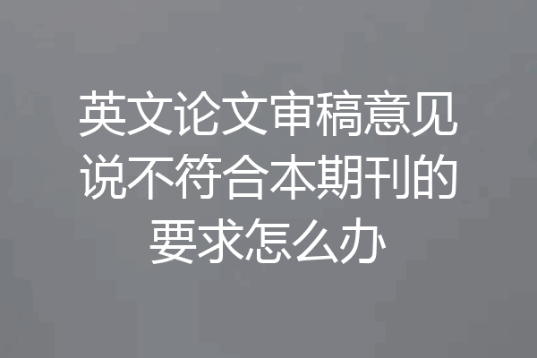 英文论文审稿意见说不符合本期刊的要求怎么办