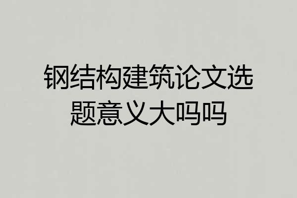 钢结构建筑论文选题意义大吗吗