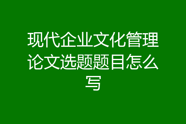 现代企业文化管理论文选题题目怎么写