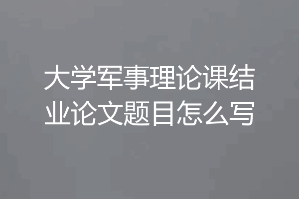 大学军事理论课结业论文题目怎么写