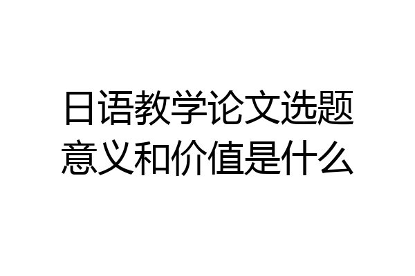 日语教学论文选题意义和价值是什么