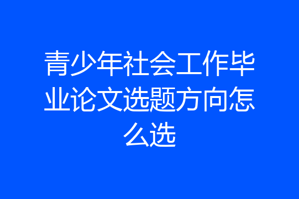 青少年社会工作毕业论文选题方向怎么选