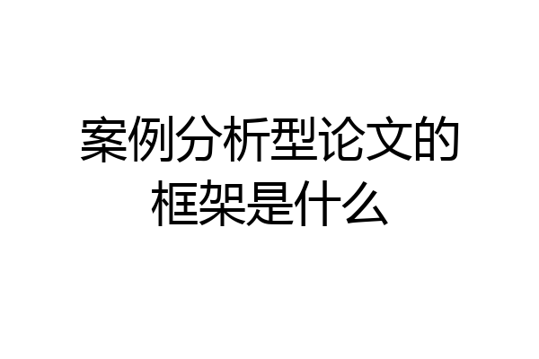 案例分析型论文的框架是什么