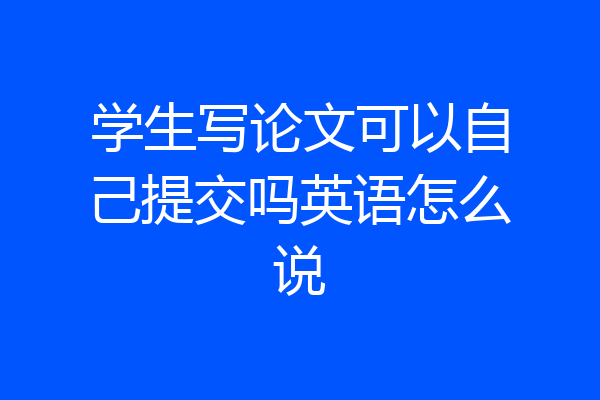 学生写论文可以自己提交吗英语怎么说