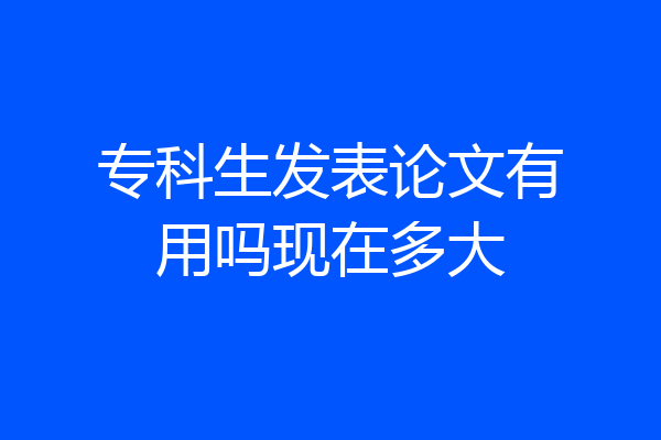 专科生发表论文有用吗现在多大