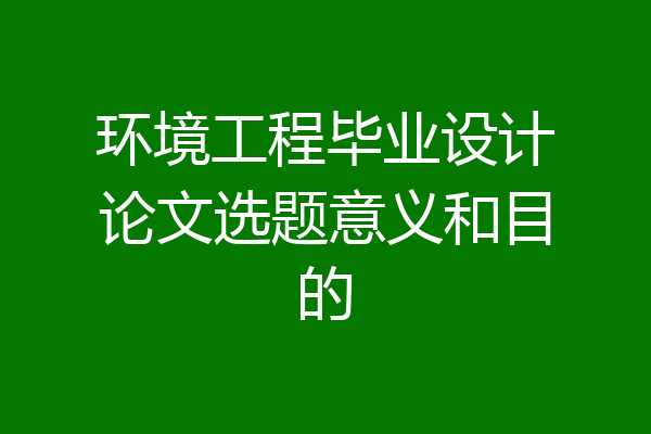 环境工程毕业设计论文选题意义和目的