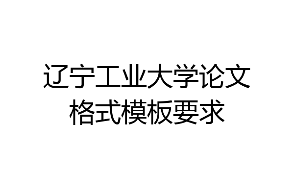 辽宁工业大学论文格式模板要求