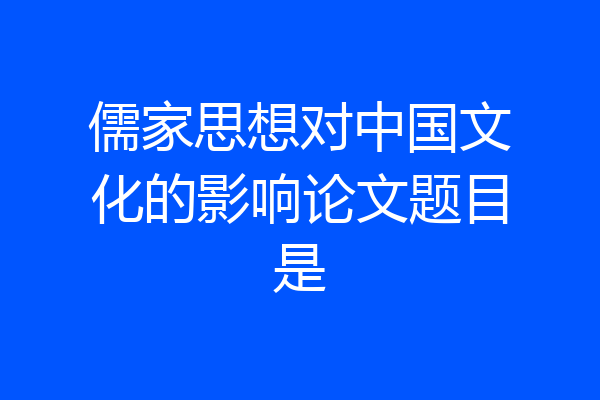 儒家思想对中国文化的影响论文题目是