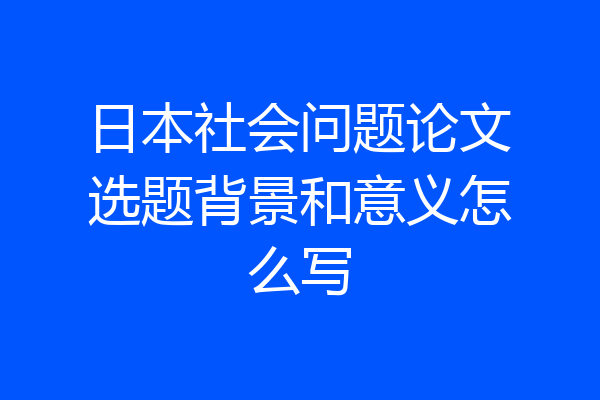 日本社会问题论文选题背景和意义怎么写