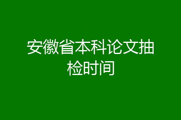 安徽省本科论文抽检时间