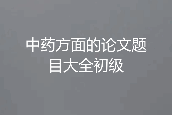 中药方面的论文题目大全初级