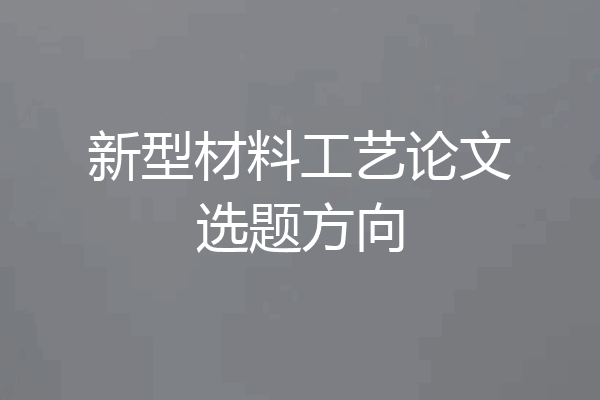 新型材料工艺论文选题方向