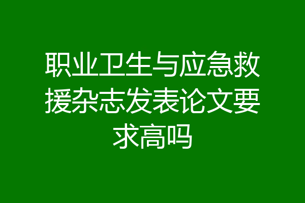 职业卫生与应急救援杂志发表论文要求高吗