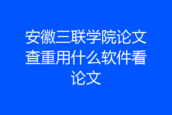 安徽三联学院论文查重用什么软件看论文
