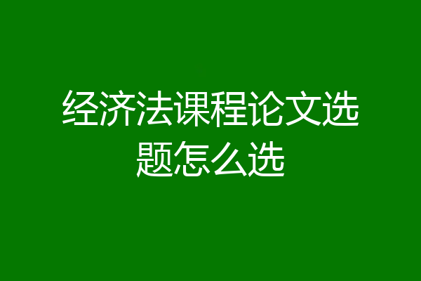 经济法课程论文选题怎么选