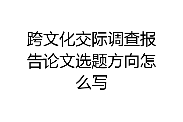 跨文化交际调查报告论文选题方向怎么写