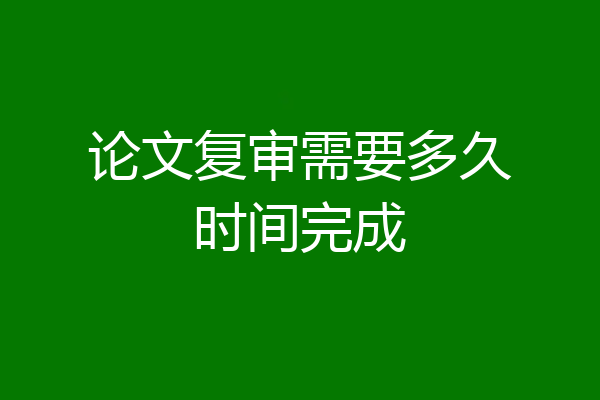 论文复审需要多久时间完成