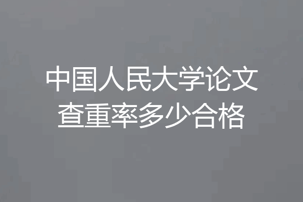 中国人民大学论文查重率多少合格