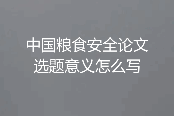 中国粮食安全论文选题意义怎么写