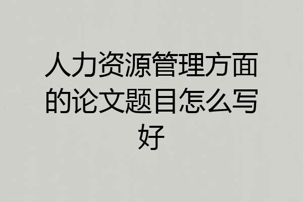 人力资源管理方面的论文题目怎么写好