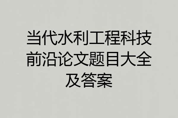 当代水利工程科技前沿论文题目大全及答案