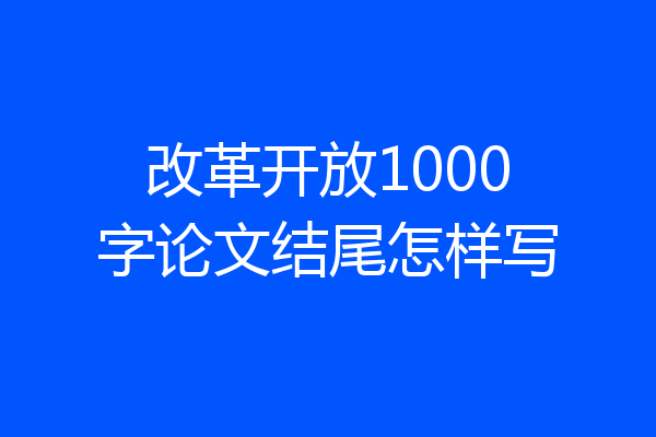 改革开放1000字论文结尾怎样写
