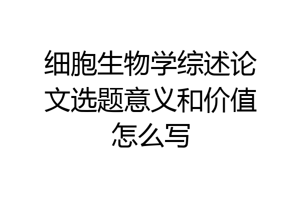 细胞生物学综述论文选题意义和价值怎么写