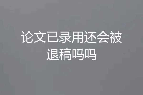 论文已录用还会被退稿吗吗