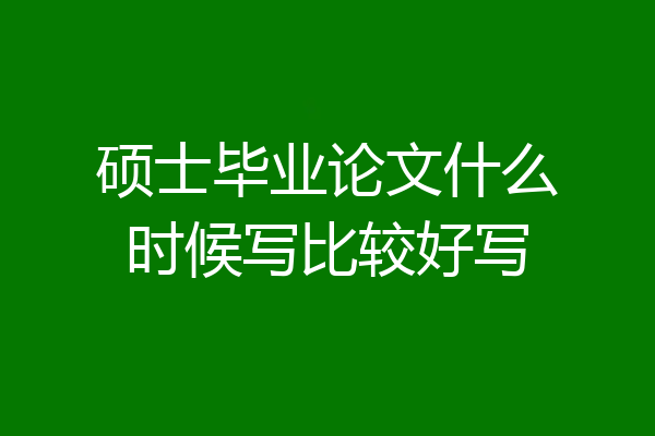 硕士毕业论文什么时候写比较好写