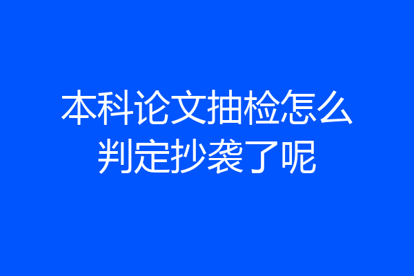 本科论文抽检怎么判定抄袭了呢