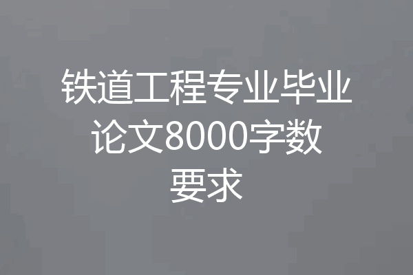铁道工程专业毕业论文8000字数要求