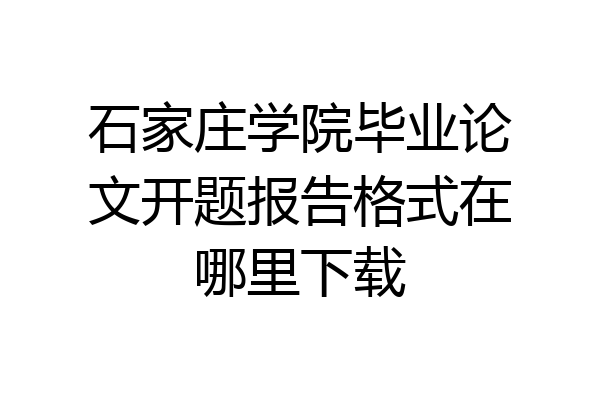 石家庄学院毕业论文开题报告格式在哪里下载
