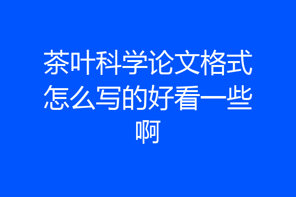 茶叶科学论文格式怎么写的好看一些啊