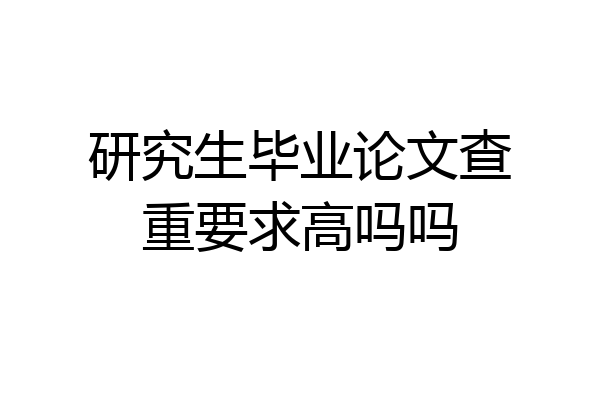 研究生毕业论文查重要求高吗吗