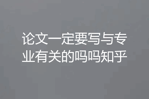 论文一定要写与专业有关的吗吗知乎