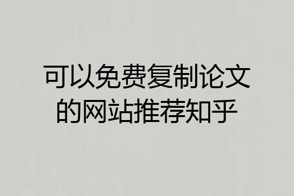 可以免费复制论文的网站推荐知乎