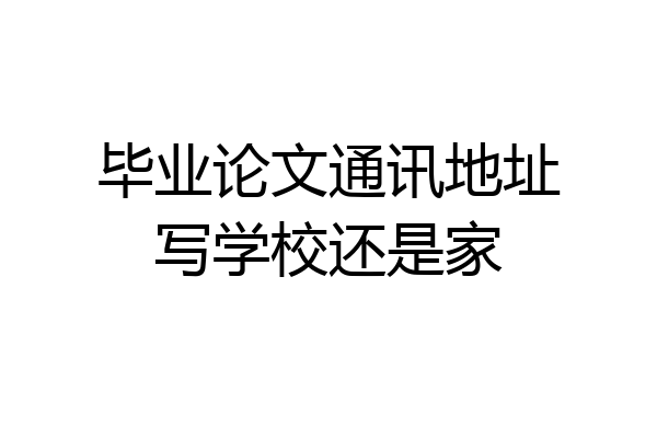 毕业论文通讯地址写学校还是家