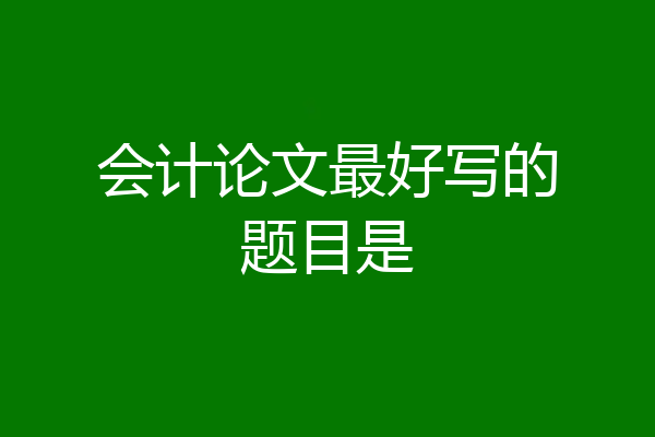 会计论文最好写的题目是