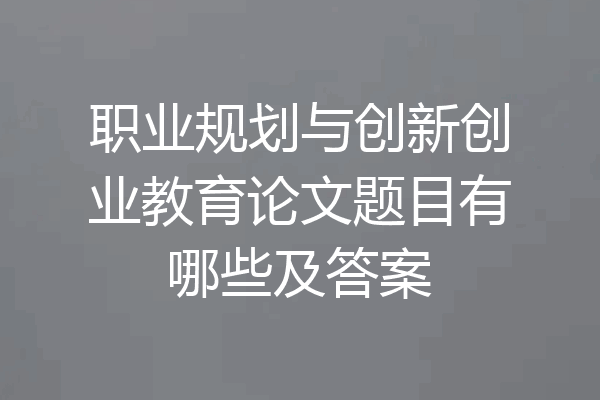 职业规划与创新创业教育论文题目有哪些及答案