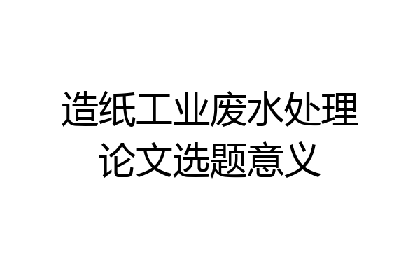 造纸工业废水处理论文选题意义