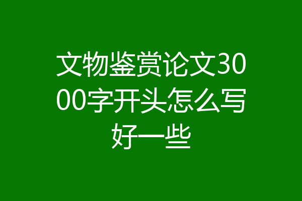 文物鉴赏论文3000字开头怎么写好一些