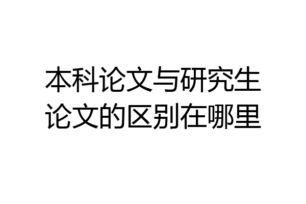 本科论文与研究生论文的区别在哪里