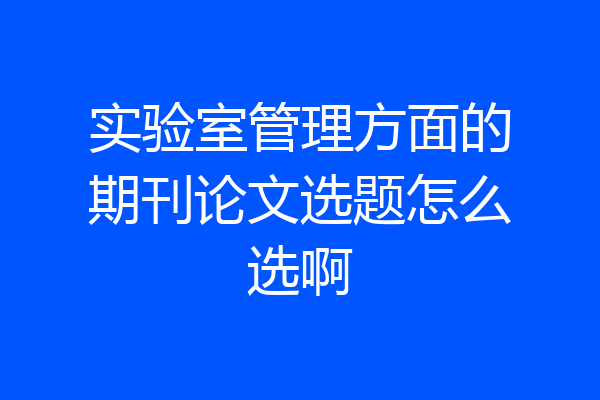 实验室管理方面的期刊论文选题怎么选啊