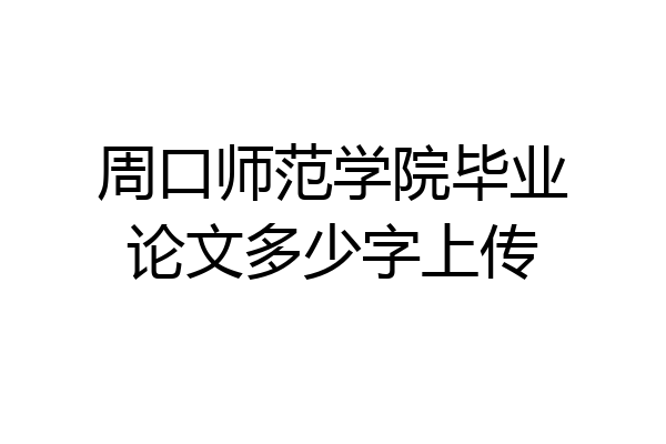 周口师范学院毕业论文多少字上传