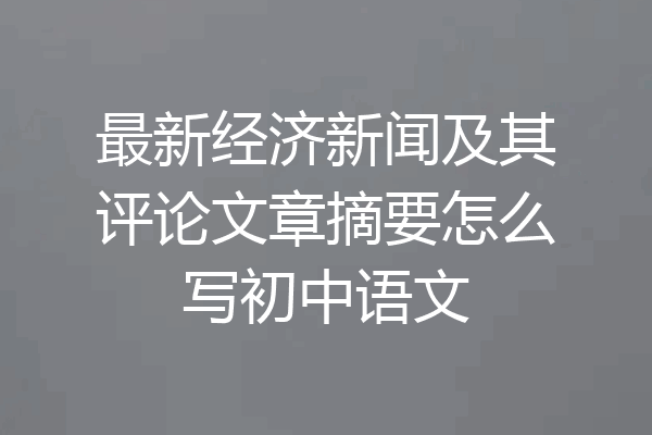 最新经济新闻及其评论文章摘要怎么写初中语文