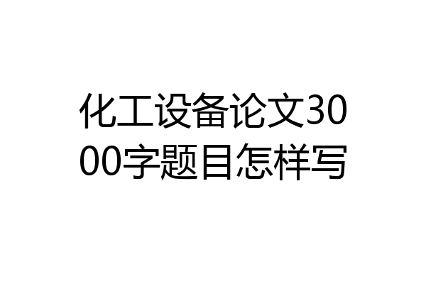 化工设备论文3000字题目怎样写